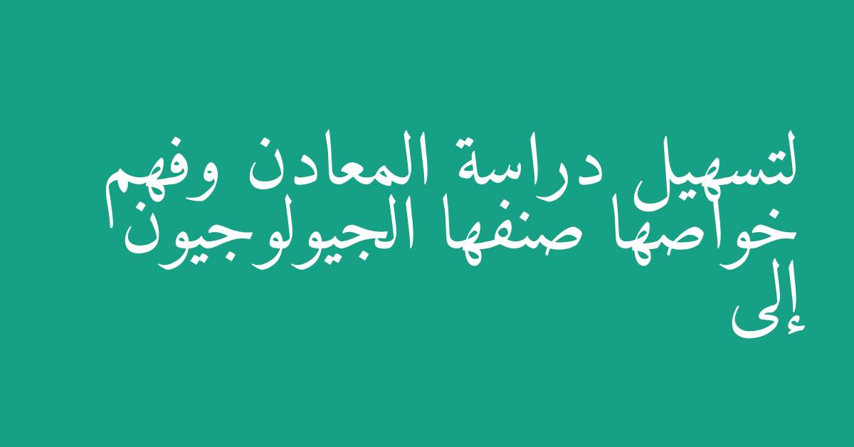 لتسهيل دراسة المعادن وفهم خواصها صنفها الجيولوجيون إلى