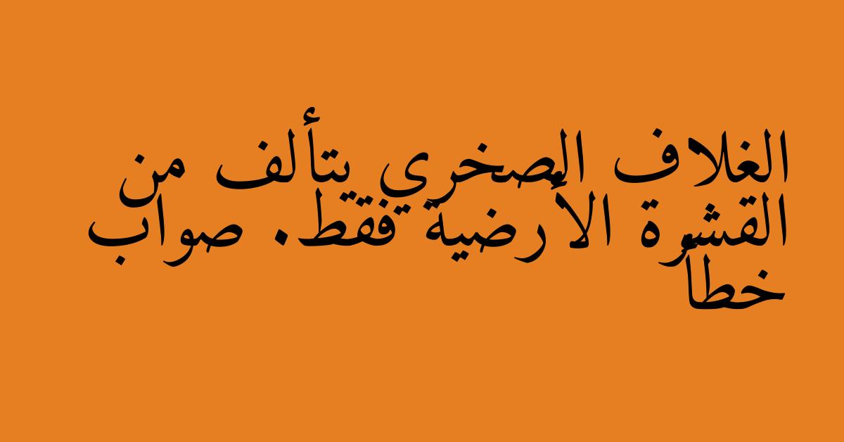 الغلاف الصخري يتألف من القشرة الأرضية فقط. صواب خطأ