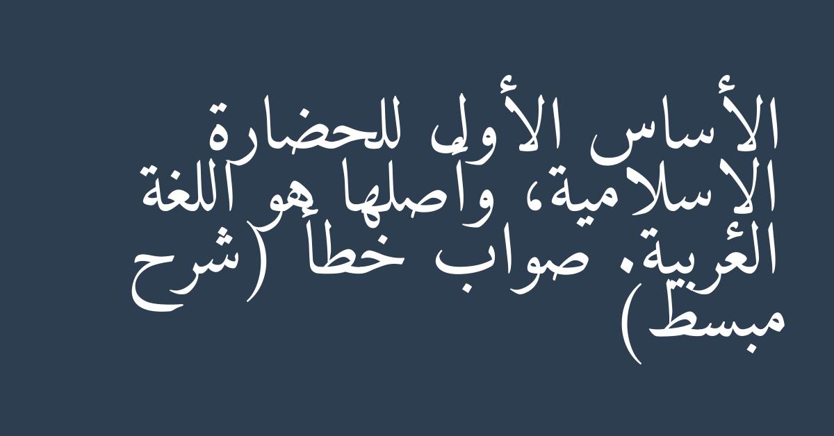 الأساس الأول للحضارة الإسلامية، وأصلها هو اللغة العربية. صواب خطأ (شرح مبسط)