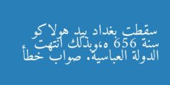 سقطت بغداد بيد هولاكو سنة 656 ه،وبذلك انتهت الدولة العباسية. صواب خطأ