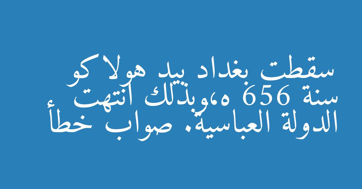 سقطت بغداد بيد هولاكو سنة 656 ه،وبذلك انتهت الدولة العباسية. صواب خطأ
