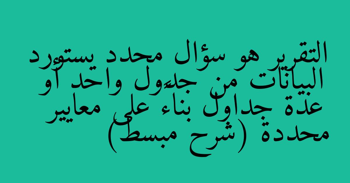 التقرير هو سؤال محدد يستورد البيانات من جدول واحد أو عدة جداول بناءً على معايير محددة (شرح مبسط)