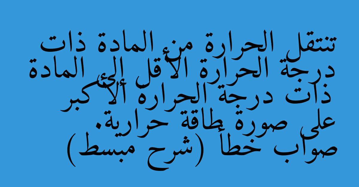 تنتقل الحرارة من المادة ذات درجة الحرارة الأقل إلى المادة ذات درجة الحرارة الأكبر على صورة طاقة حرارية. صواب خطأ (شرح مبسط)
