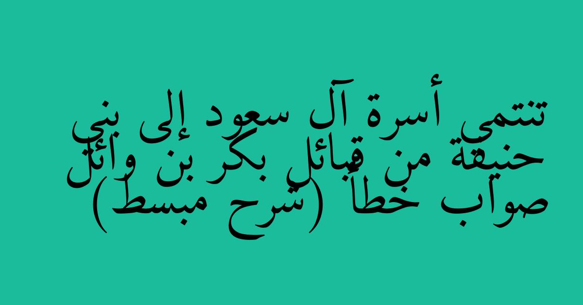 تنتمي أسرة آل سعود إلى بني حنيفة من قبائل بكر بن وائل صواب خطأ (شرح مبسط)
