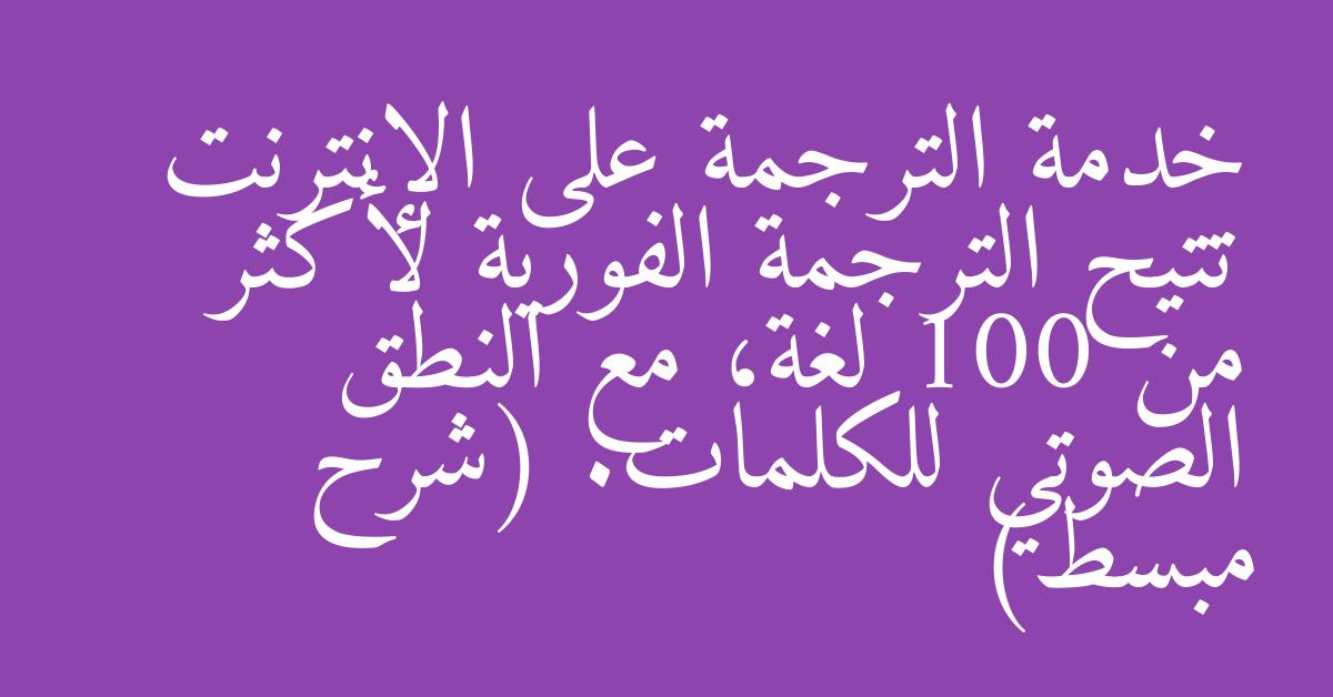 خدمة الترجمة على الإنترنت تتيح الترجمة الفورية لأكثر من 100 لغة، مع النطق الصوتي للكلمات. (شرح مبسط)