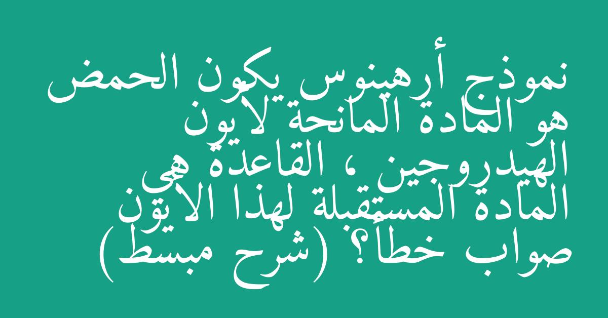 نموذج أرهينوس يكون الحمض هو المادة المانحة لأيون الهيدروجين ، القاعدة هي المادة المستقبلة لهذا الأيون صواب خطأ؟ (شرح مبسط)