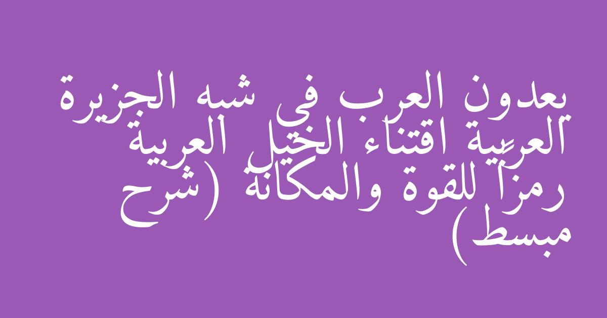 يعدون العرب في شبه الجزيرة العربية اقتناء الخيل العربية رمزاً للقوة والمكانة (شرح مبسط)