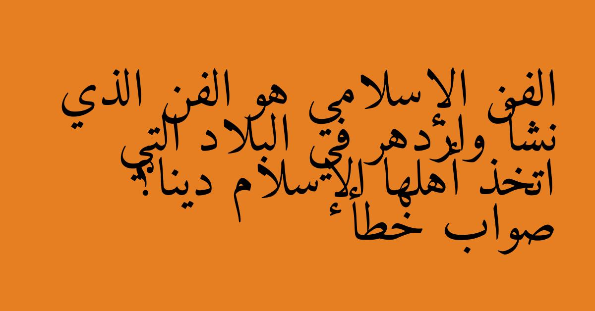 الفن الإسلامي هو الفن الذي نشأ وازدهر في البلاد التي اتخذ أهلها الإسلام دينا؟ صواب خطأ