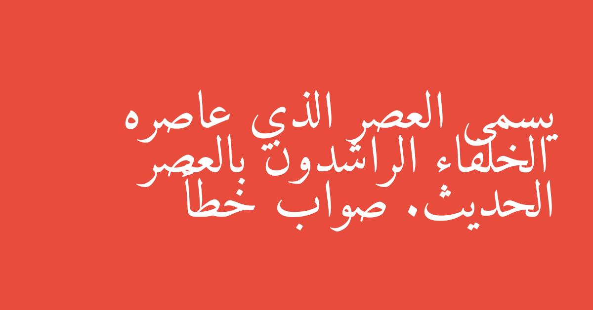 يسمى العصر الذي عاصره الخلفاء الراشدون بالعصر الحديث. صواب خطأ