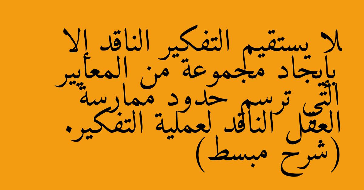لا يستقيم التفكير الناقد إلا بإيجاد مجموعة من المعايير التي ترسم حدود ممارسة العقل الناقد لعملية التفكير. (شرح مبسط)