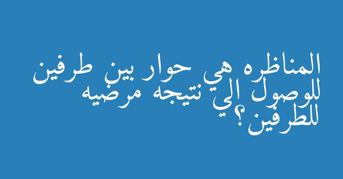 المناظره هي حوار بين طرفين للوصول الي نتيجه مرضيه للطرفين؟