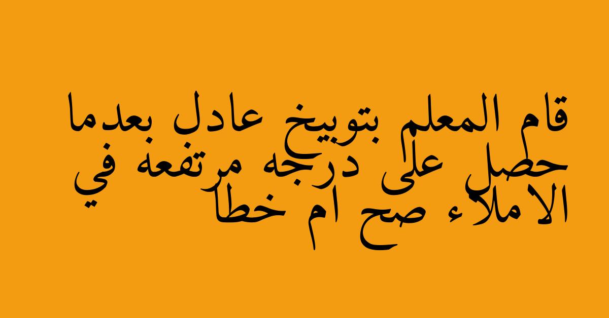 قام المعلم بتوبيخ عادل بعدما حصل على درجه مرتفعه في الاملاء صح ام خطا
