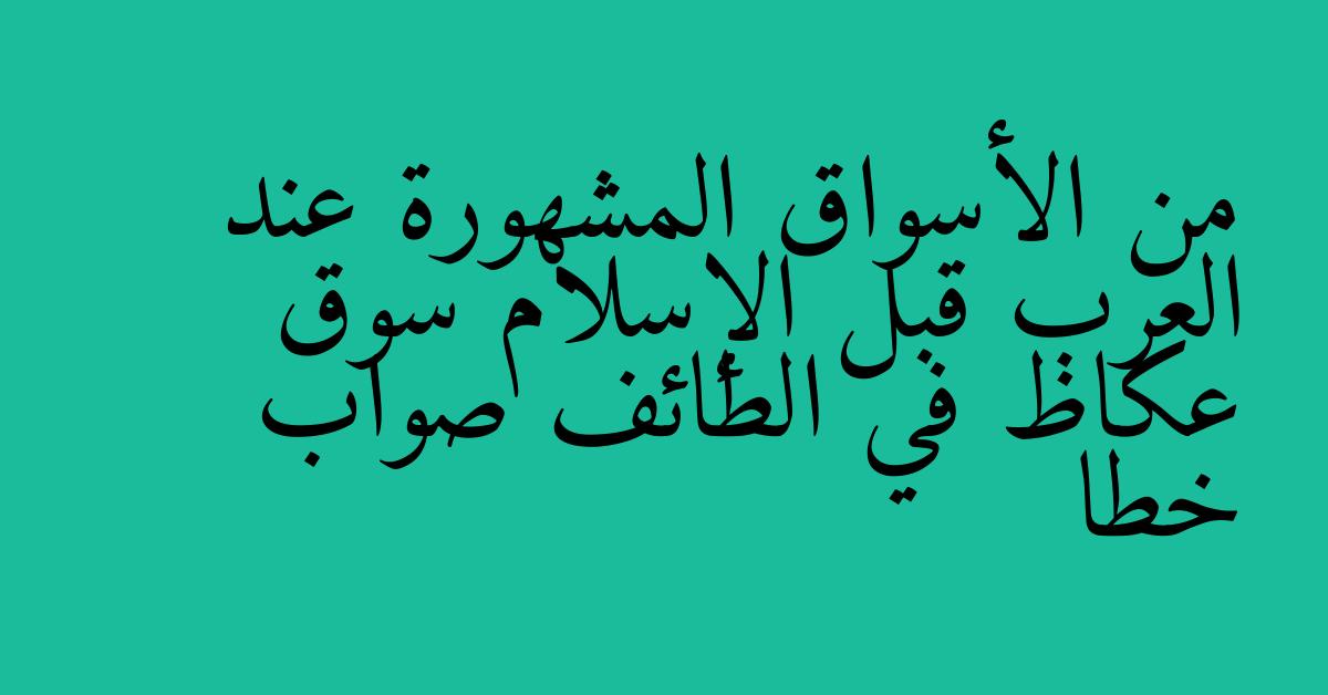 من الأسواق المشهورة عند العرب قبل الإسلام سوق عكاظ في الطائف صواب خطا