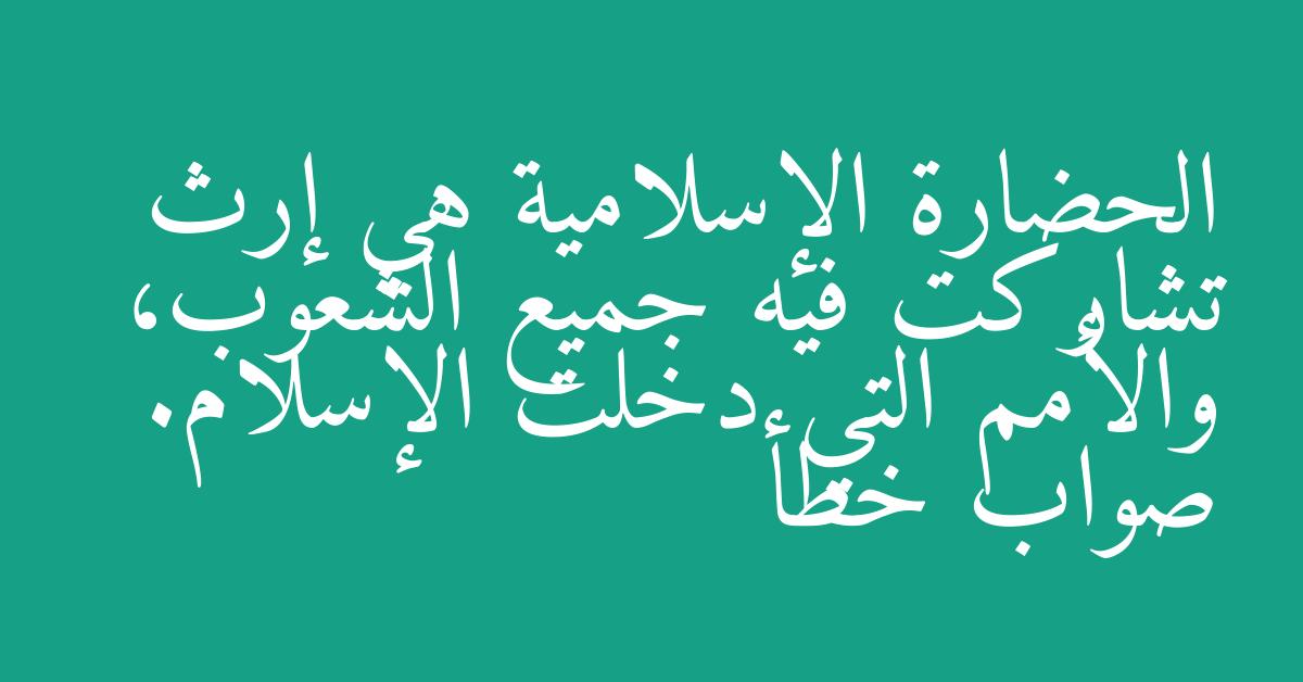 الحضارة الإسلامية هي إرث تشاركت فيه جميع الشعوب، والأمم التي دخلت الإسلام. صواب خطأ