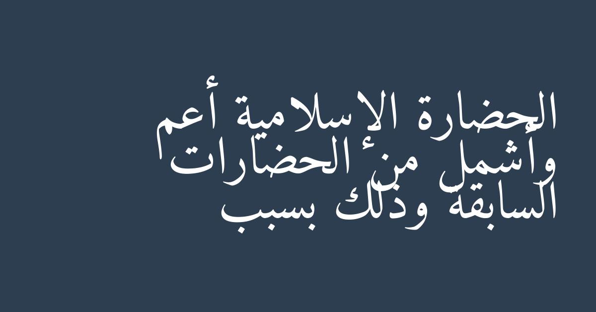 الحضارة الإسلامية أعم وأشمل من الحضارات السابقة وذلك بسبب
