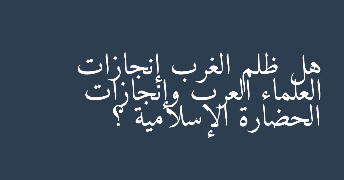 هل ظلم الغرب إنجازات العلماء العرب وإنجازات الحضارة الإسلامية ؟