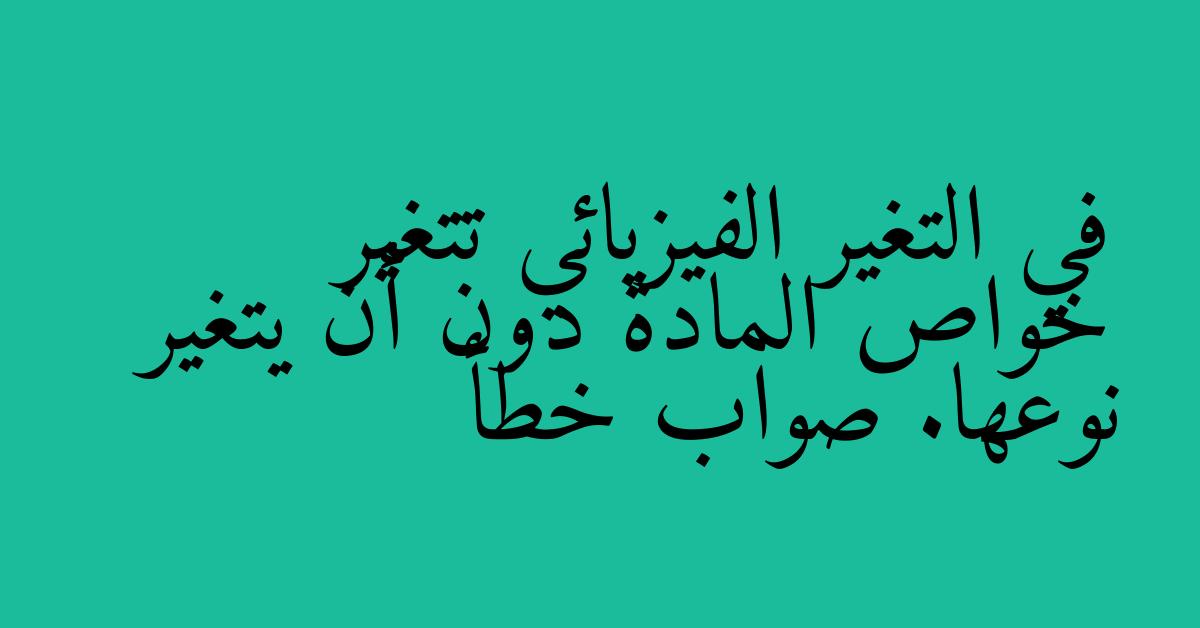 في التغير الفيزيائي تتغير خواص المادة دون أن يتغير نوعها. صواب خطأ