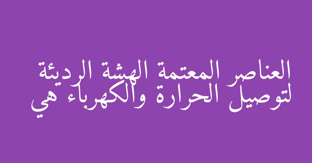 العناصر المعتمة الهشة الرديئة لتوصيل الحرارة والكهرباء هي