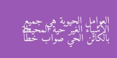 العوامل الحيوية هي جميع الأشياء الغير حية المحيطة بالكائن الحي صواب خطأ