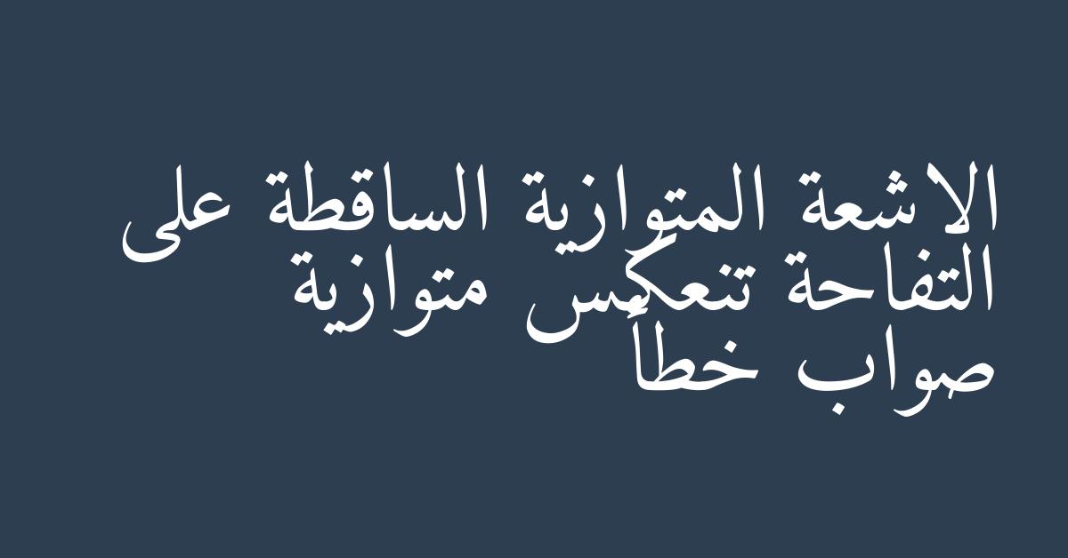 الاشعة المتوازية الساقطة على التفاحة تنعكس متوازية صواب خطأ