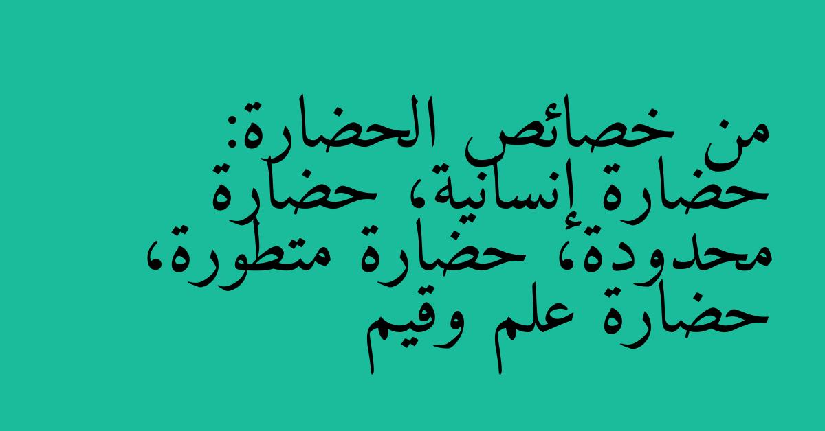 من خصائص الحضارة: حضارة إنسانية، حضارة محدودة، حضارة متطورة، حضارة علم وقيم
