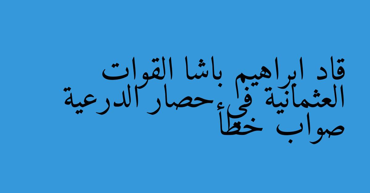 قاد ابراهيم باشا القوات العثمانية في حصار الدرعية صواب خطأ
