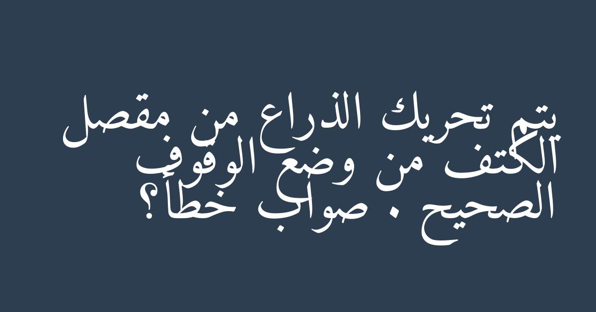 يتم تحريك الذراع من مقصل الكتف من وضع الوقوف الصحيح . صواب خطأ؟