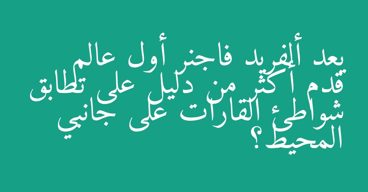 يعد ألفريد فاجنر أول عالم قدم أكثر من دليل على تطابق شواطئ القارات على جانبي المحيط؟