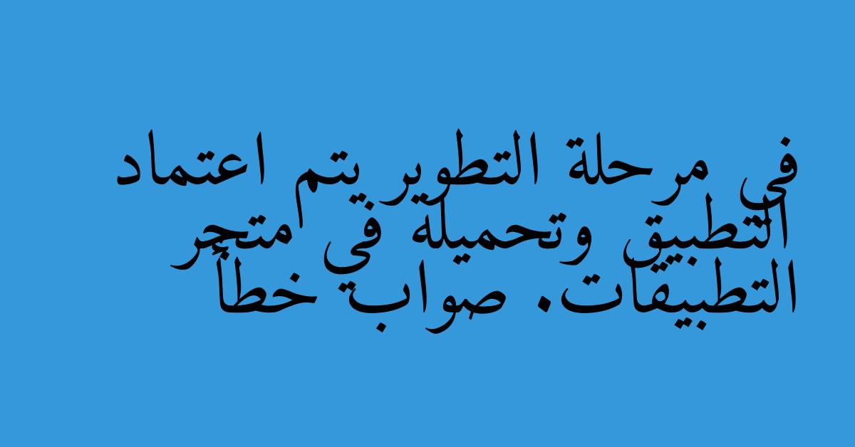 في مرحلة التطوير يتم اعتماد التطبيق وتحميله في متجر التطبيقات. صواب خطأ