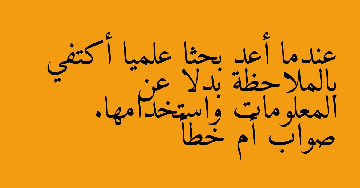 عندما أعد بحثا علميا أكتفي بالملاحظة بدلا عن المعلومات واستخدامها. صواب أم خطأ