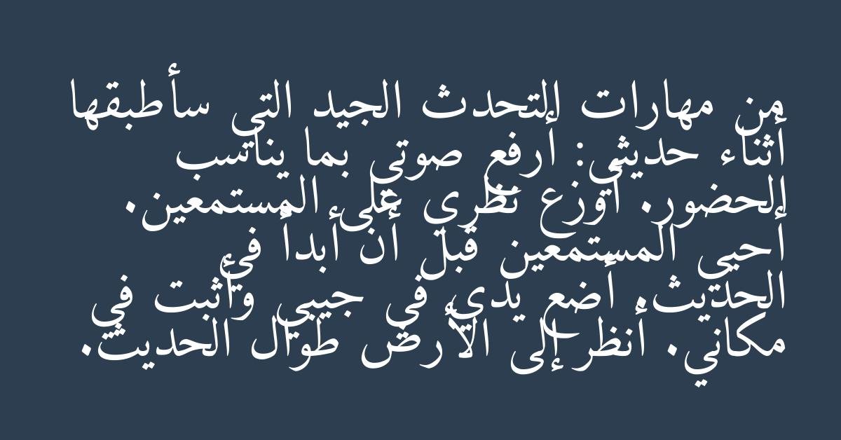 من مهارات التحدث الجيد التي سأطبقها أثناء حديثي: أرفع صوتي بما يناسب الحضور. أوزع نظري على المستمعين. أحيي المستمعين قبل أن أبدأ في الحديث. أضع يدي في جيبي وأثبت في مكاني. أنظر إلى الأرض طوال الحديث.