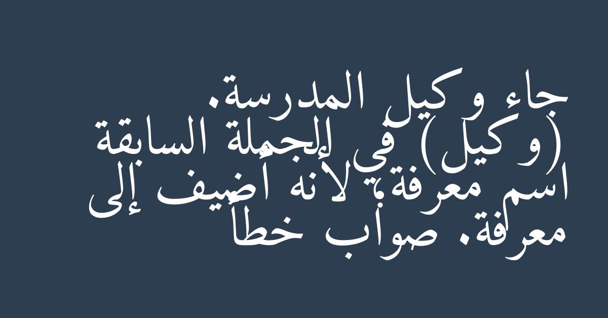 جاء وكيل المدرسة. (وكيل) في الجملة السابقة اسم معرفة؛ لأنه أضيف إلى معرفة. صواب خطأ