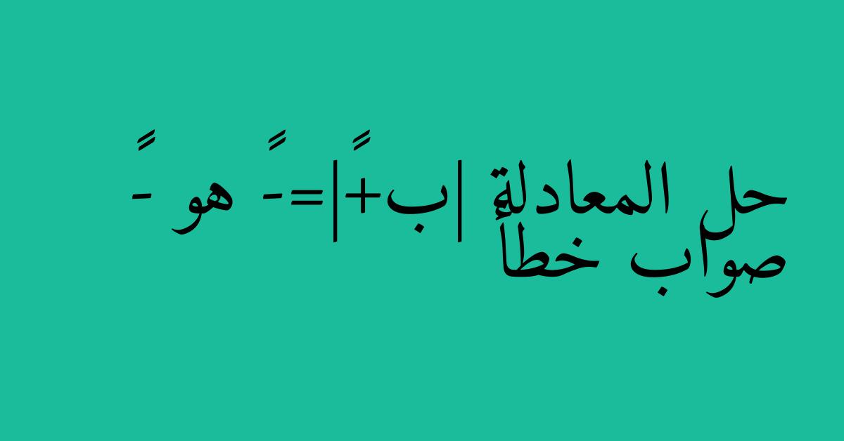 حل المعادلة |ب+٨|=-٣ هو -١١ صواب خطأ