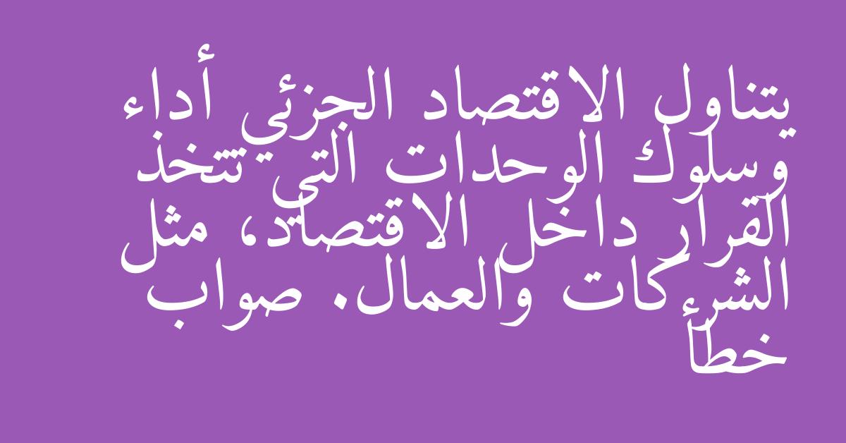 يتناول الاقتصاد الجزئي أداء وسلوك الوحدات التي تتخذ القرار داخل الاقتصاد، مثل الشركات والعمال. صواب خطأ