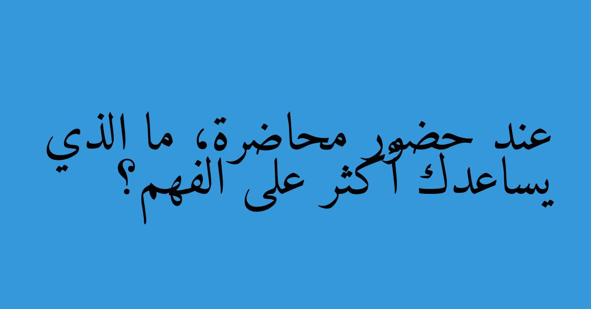 عند حضور محاضرة، ما الذي يساعدك أكثر على الفهم؟