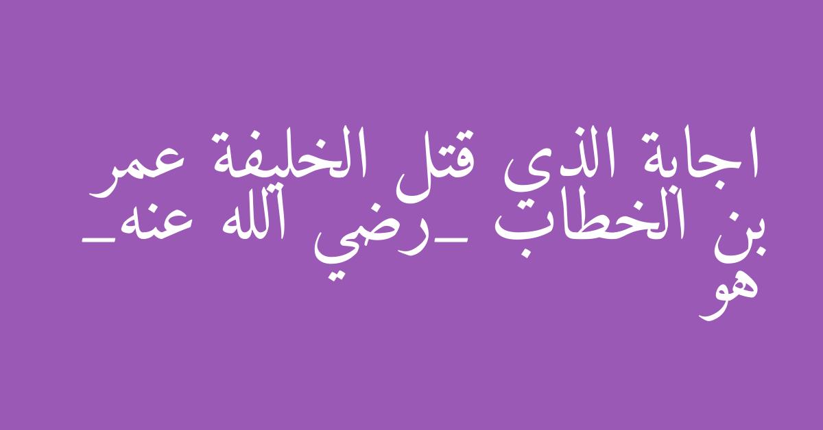 اجابة الذي قتل الخليفة عمر بن الخطاب _رضي الله عنه_ هو