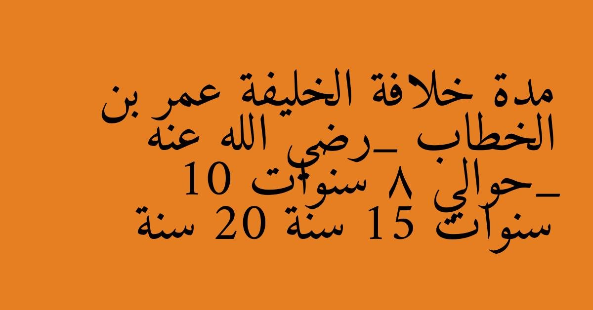مدة خلافة الخليفة عمر بن الخطاب _رضي الله عنه _حوالي 8 سنوات 10 سنوات 15 سنة 20 سنة