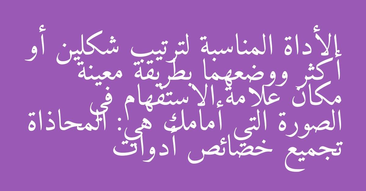 الأداة المناسبة لترتيب شكلين أو أكثر ووضعهما بطريقة معينة مكان علامة الاستفهام في الصورة التي أمامك هي: المحاذاة تجميع خصائص أدوات