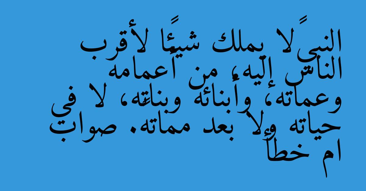 النبيﷺلا يملك شيئًا لأقرب الناس إليه، من أعمامه وعماته، وأبنائه وبناته، لا في حياته ولا بعد مماتهﷺ. صواب ام خطأ