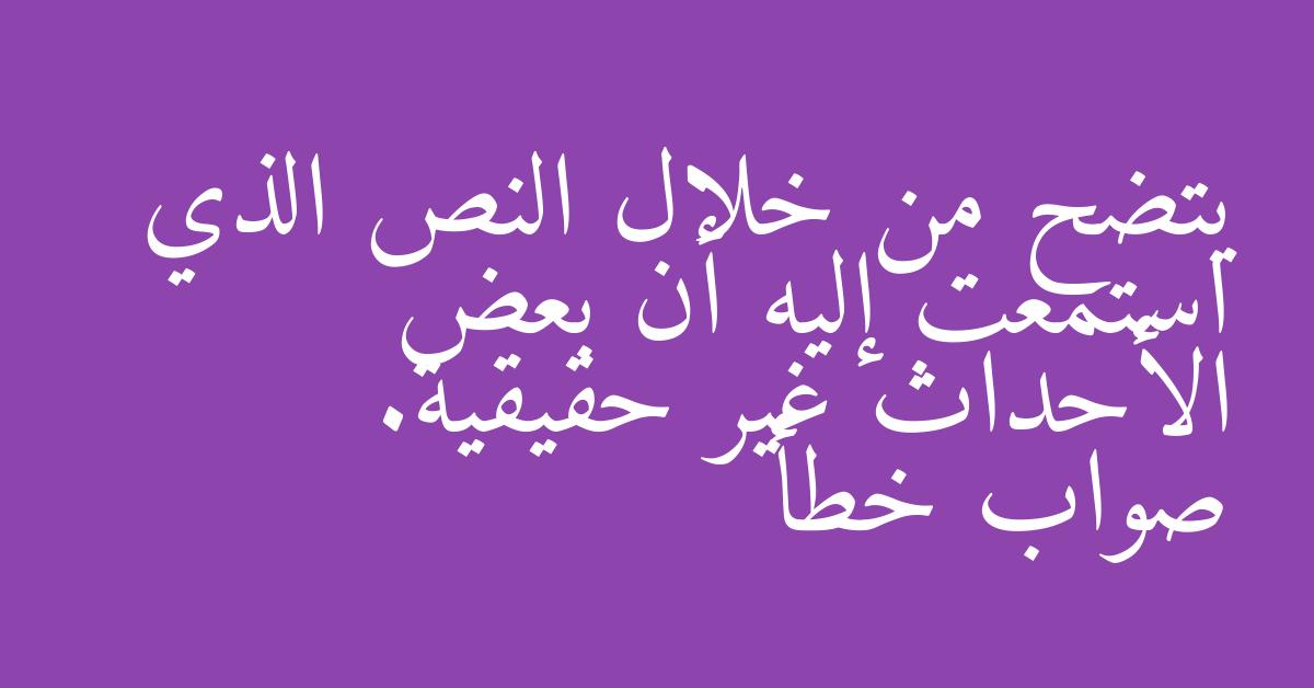 يتضح من خلال النص الذي استمعت إليه أن بعض الأحداث غير حقيقية. صواب خطأ