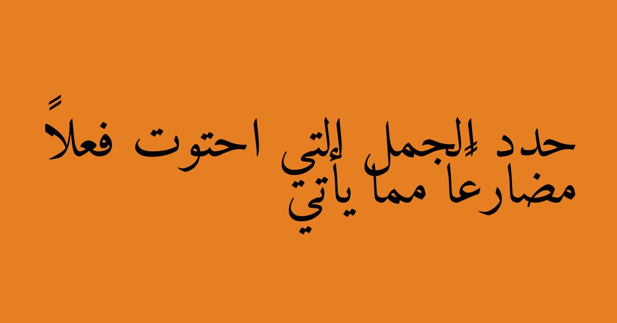 حدد الجمل التي احتوت فعلاً مضارعًا مما يأتي