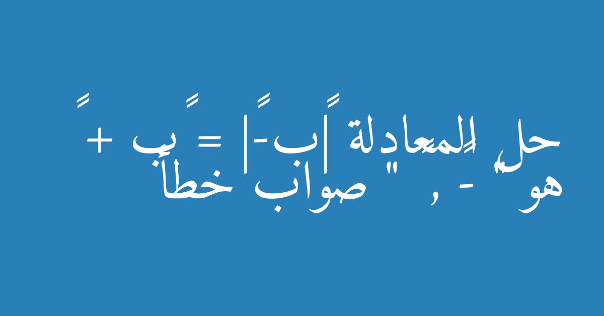 حل المعادلة |٤ب-۳| = ٢ب + ٩ هو " -١ , ٦ " صواب خطأ