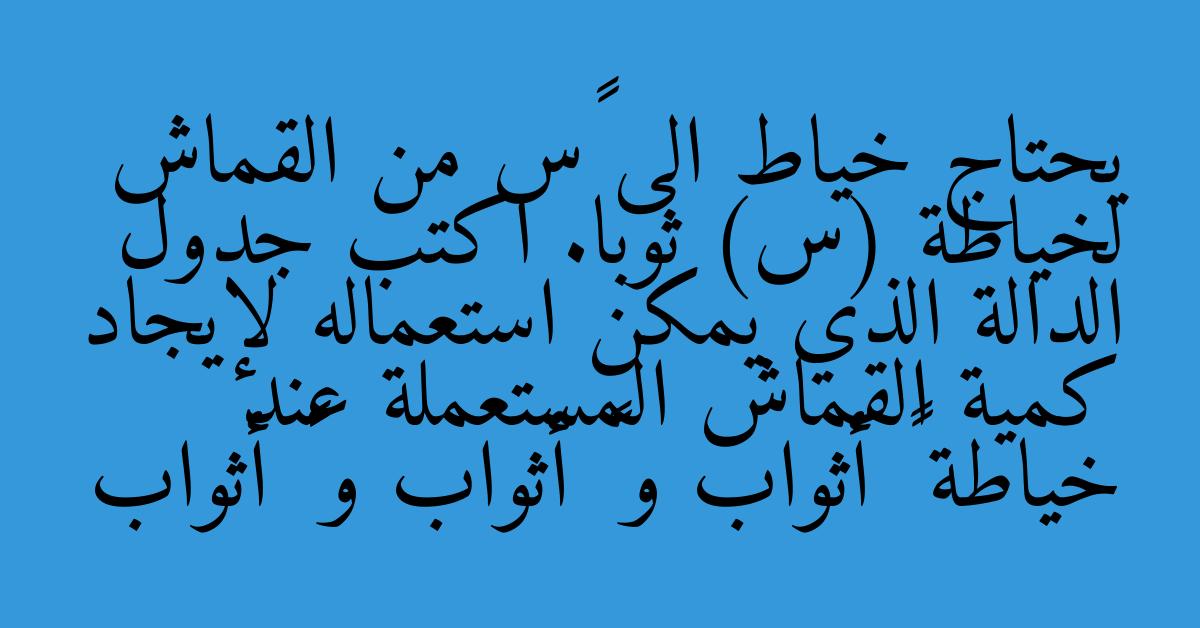 يحتاج خياط الى ٤س من القماش لخياطة (س) ثوبا. اكتب جدول الدالة الذي يمكن استعماله لإيجاد كمية القماش المستعملة عند خياطة ٦ أثواب و ٨ أثواب و ١٠ أثواب