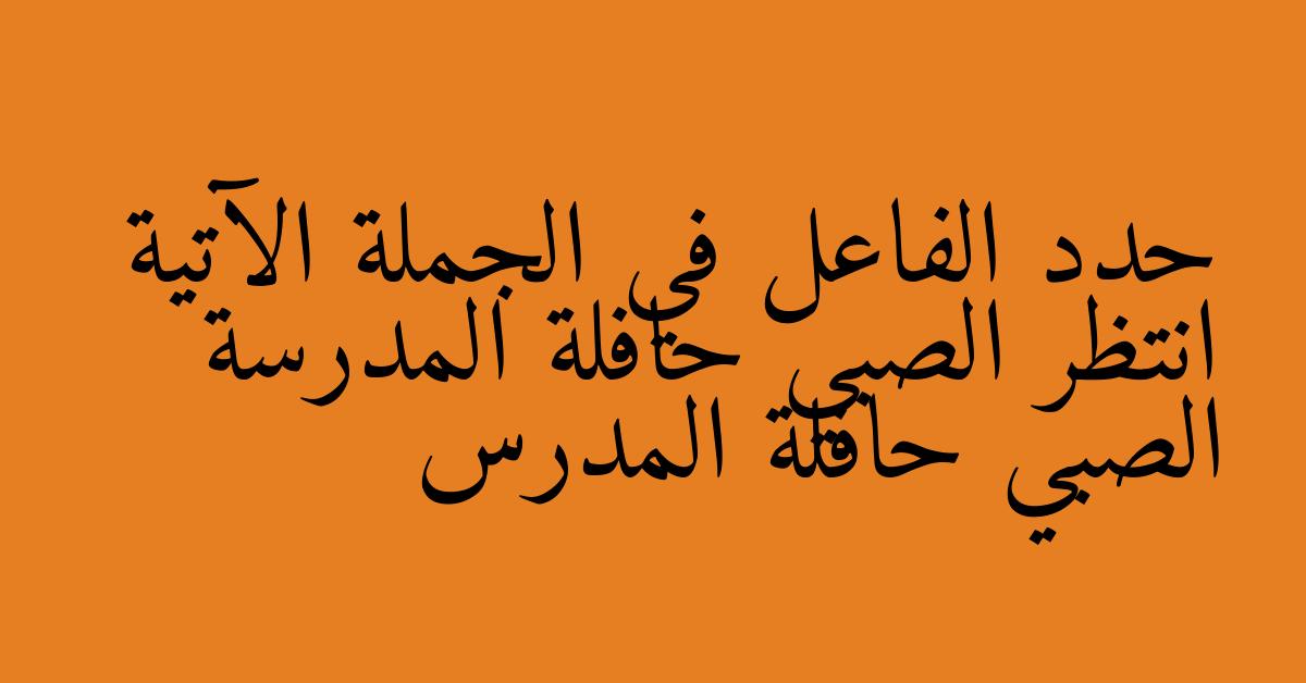 حدد الفاعل في الجملة الآتية انتظر الصبي حافلة المدرسة الصبي حافلة المدرس