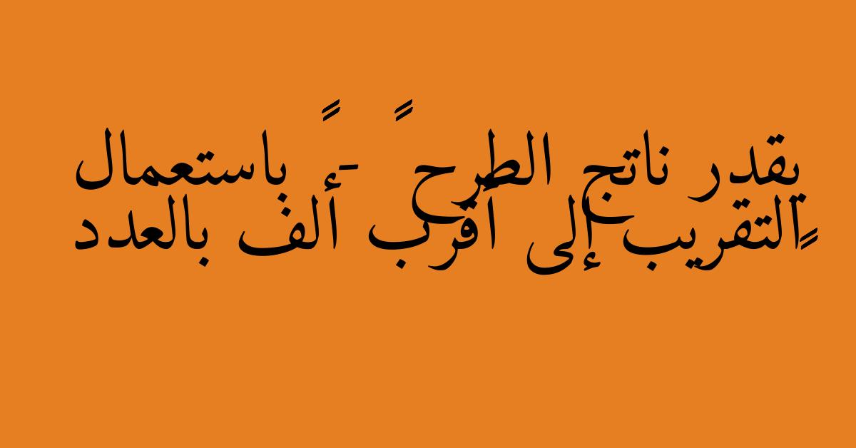 يقدر ناتج الطرح ٣٥٣٤ - ١٧٦٩ باستعمال التقريب إلى أقرب ألف بالعدد ١٠٠٠