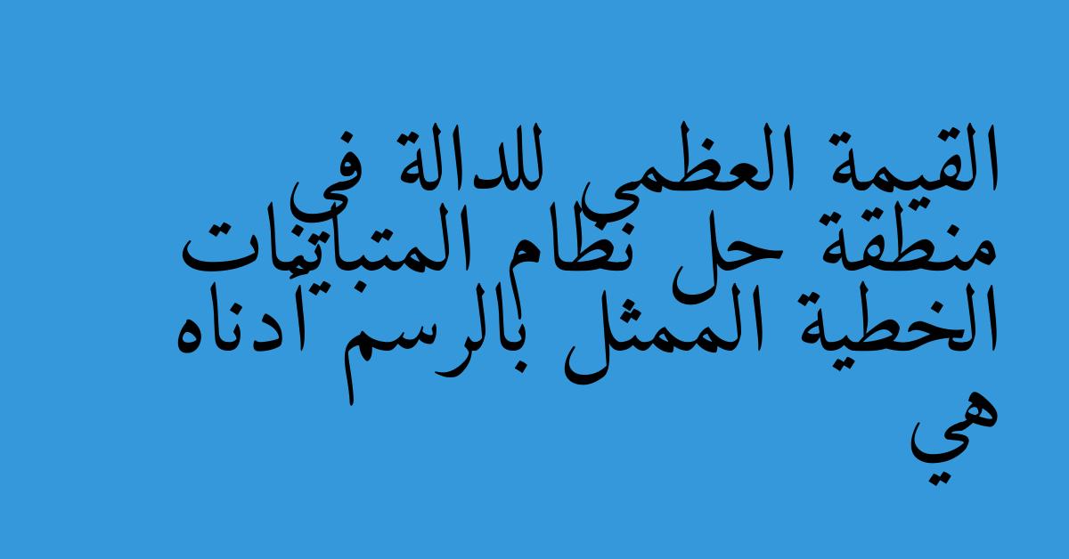 القيمة العظمى للدالة في منطقة حل نظام المتباينات الخطية الممثل بالرسم أدناه هي