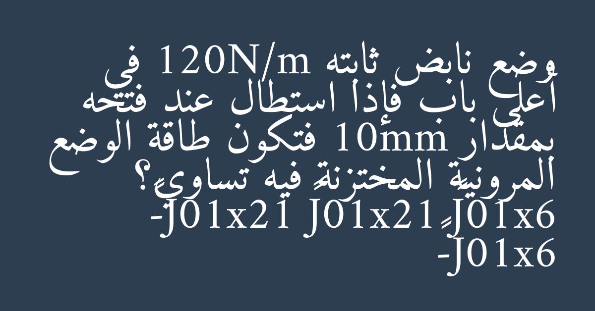وضع نابض ثابته 120N/m في أعلى باب فإذا استطال عند فتحه بمقدار 10mm فتكون طاقة الوضع المرونية المختزنة فيه تساوي؟ 6x10J³ 12x10J³ 12x10J-³ 6x10J-³