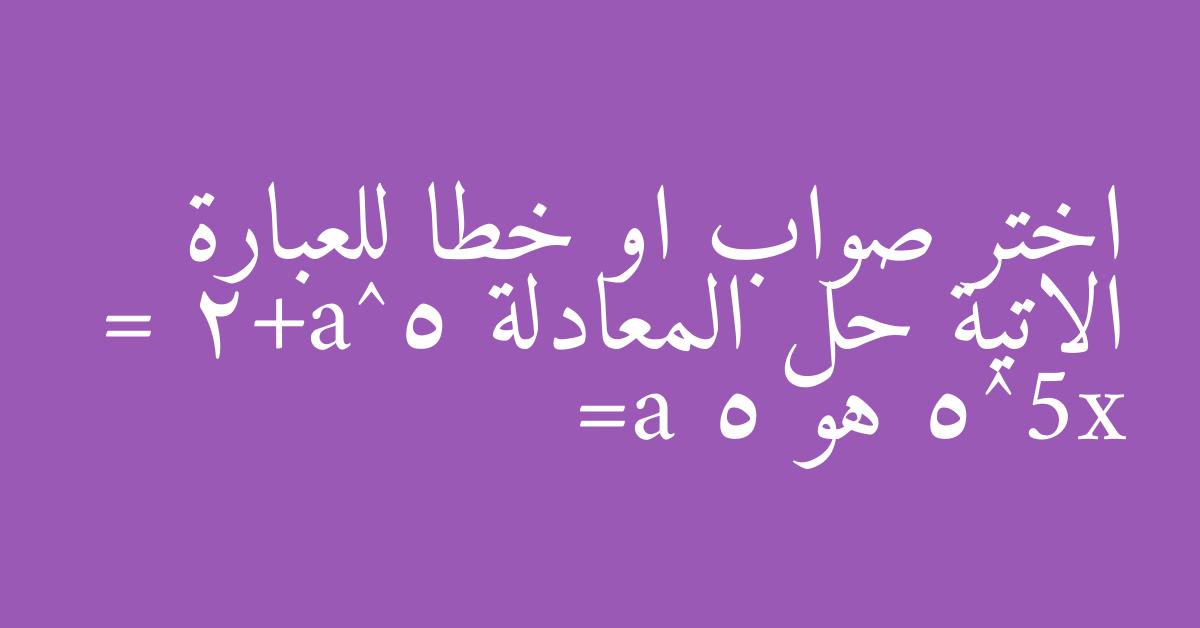 اختر صواب او خطا للعبارة الاتية حل المعادلة 5^a+2 = 5^5x هو a= 5