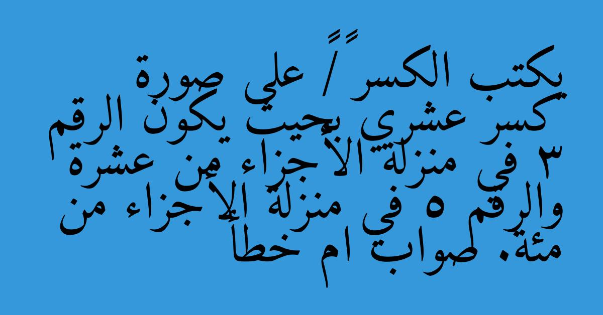 يكتب الكسر ٣٥/١٠٠ على صورة كسر عشري بحيث يكون الرقم 3 في منزلة الأجزاء من عشرة والرقم 5 في منزلة الأجزاء من مئة. صواب ام خطأ