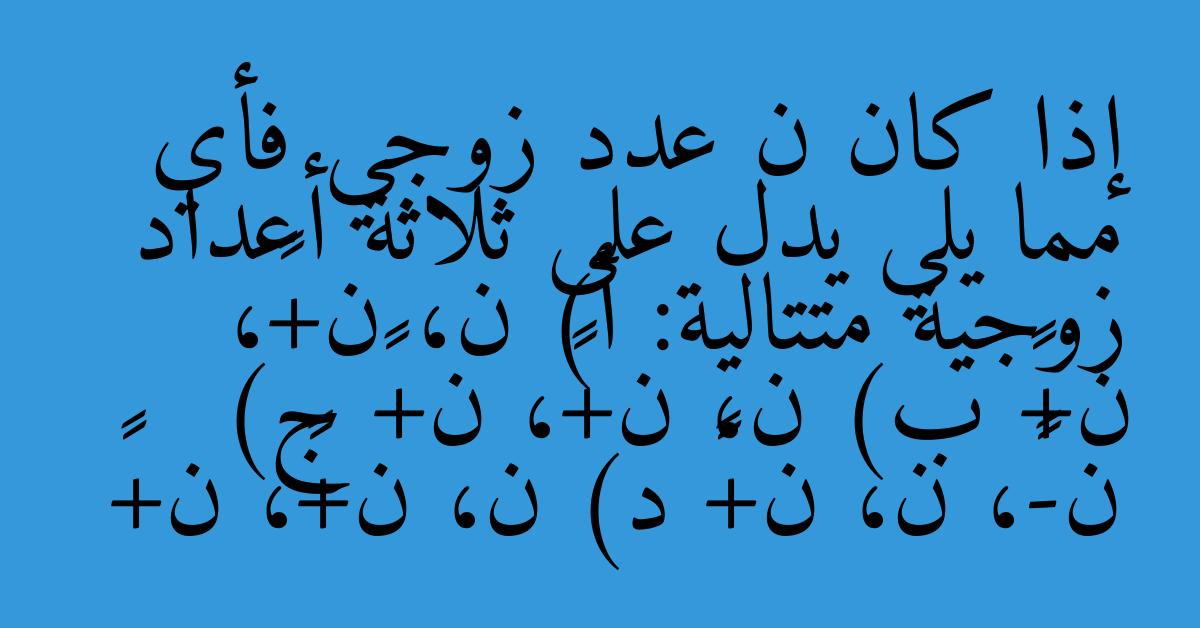 إذا كان ن عدد زوجي فأي مما يلي يدل على ثلاثة أعداد زوجية متتالية: أ) ن، ن+١، ن+٢ ب) ن، ن+٢، ن+٤ ج) ن-١، ن، ن+١ د) ن، ن+٤، ن+٦